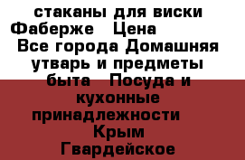 стаканы для виски Фаберже › Цена ­ 95 000 - Все города Домашняя утварь и предметы быта » Посуда и кухонные принадлежности   . Крым,Гвардейское